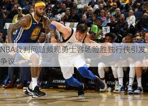 NBA裁判问题频现勇士客场险胜独行侠引发争议