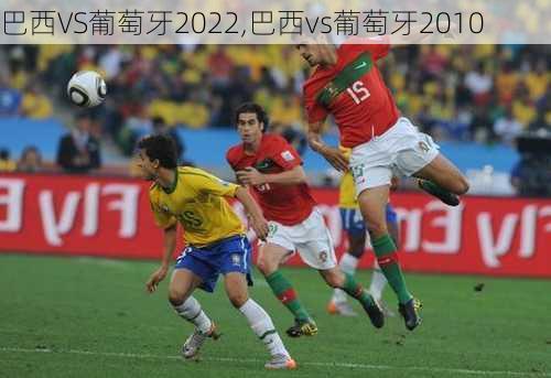 巴西VS葡萄牙2022,巴西vs葡萄牙2010