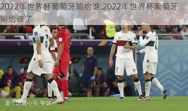 2022年世界杯葡萄牙输给谁,2022年世界杯葡萄牙输给谁了